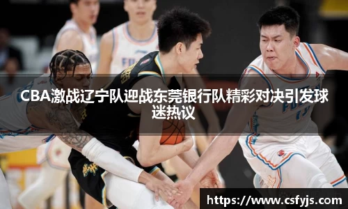 CBA激战辽宁队迎战东莞银行队精彩对决引发球迷热议
