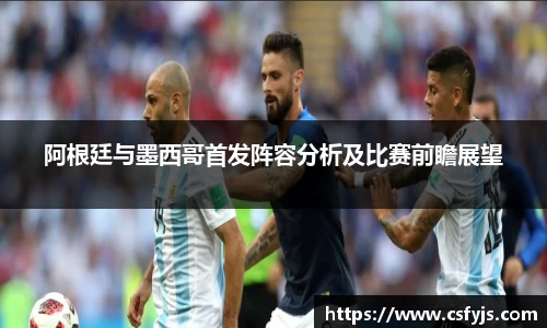 阿根廷与墨西哥首发阵容分析及比赛前瞻展望